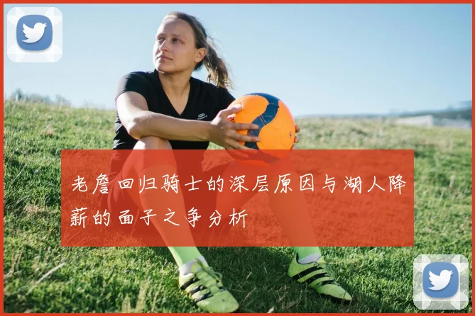 老詹回归骑士的深层原因与湖人降薪的面子之争分析