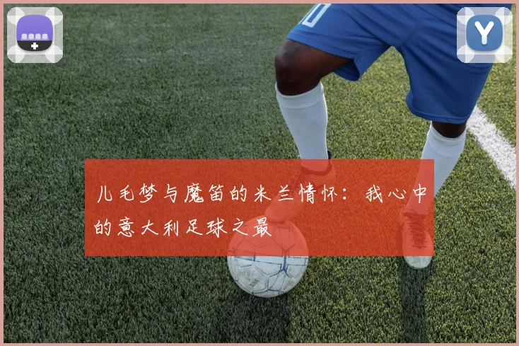 儿毛梦与魔笛的米兰情怀：我心中的意大利足球之最
