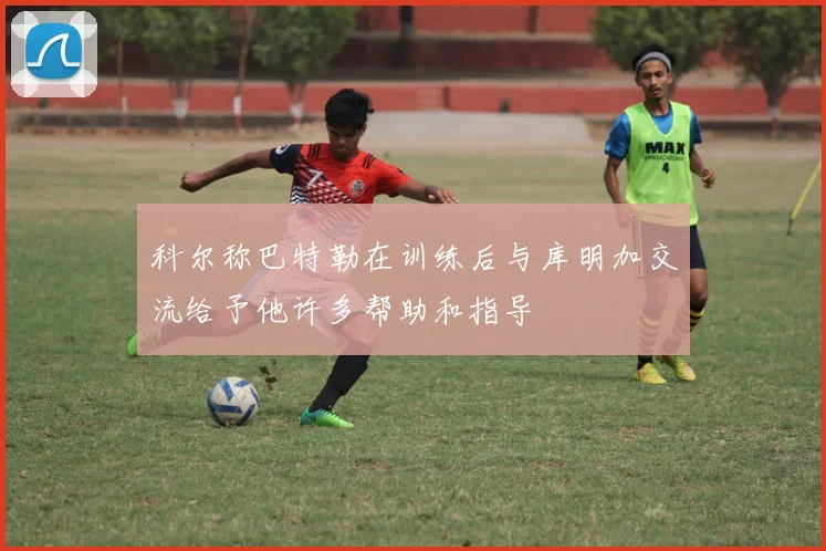 科尔称巴特勒在训练后与库明加交流给予他许多帮助和指导