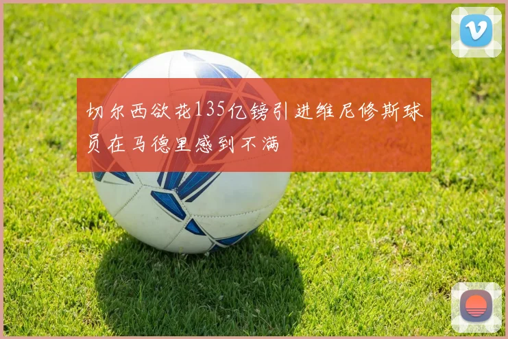 切尔西欲花135亿镑引进维尼修斯球员在马德里感到不满