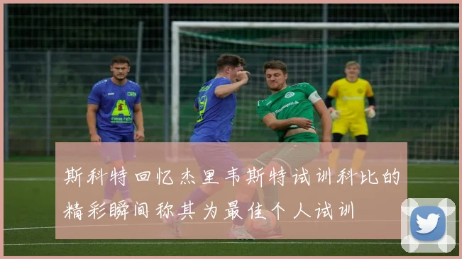 斯科特回忆杰里韦斯特试训科比的精彩瞬间称其为最佳个人试训