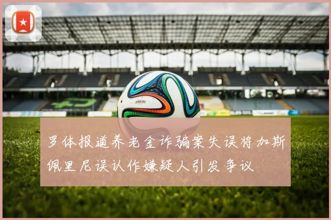 罗体报道养老金诈骗案失误将加斯佩里尼误认作嫌疑人引发争议