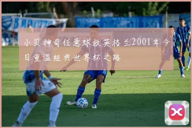 小贝神奇任意球救英格兰2001年今日重温经典世界杯之路