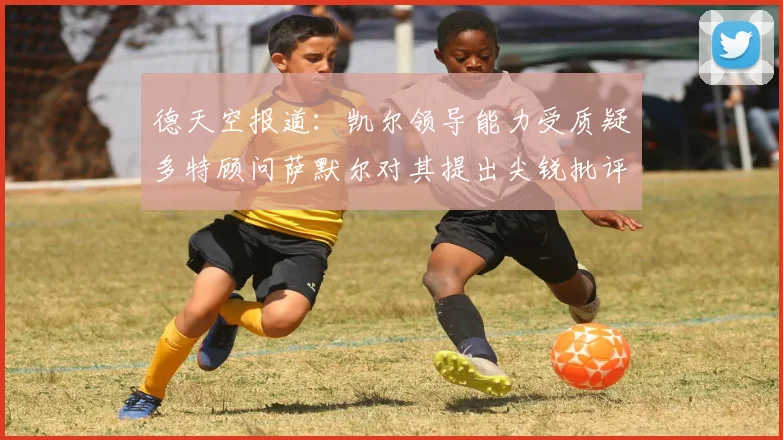 德天空报道：凯尔领导能力受质疑多特顾问萨默尔对其提出尖锐批评