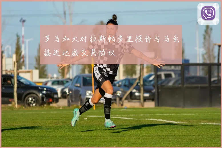 罗马加大对拉斯帕多里报价与马竞接近达成交易协议