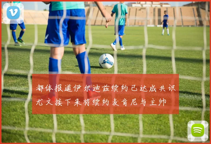 都体报道伊尔迪兹续约已达成共识尤文接下来将续约麦肯尼与主帅