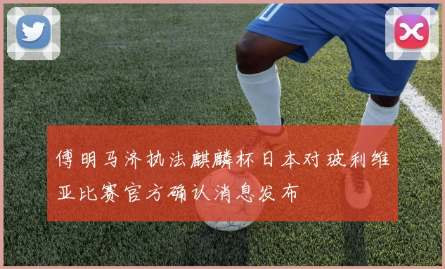 傅明马济执法麒麟杯日本对玻利维亚比赛官方确认消息发布