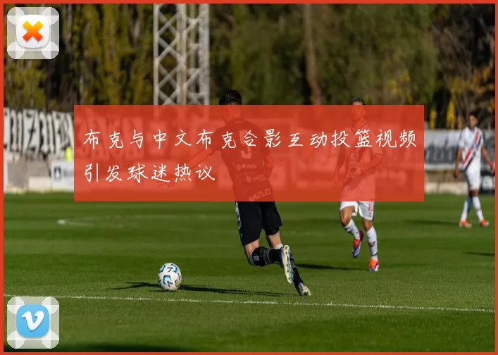 布克与中文布克合影互动投篮视频引发球迷热议