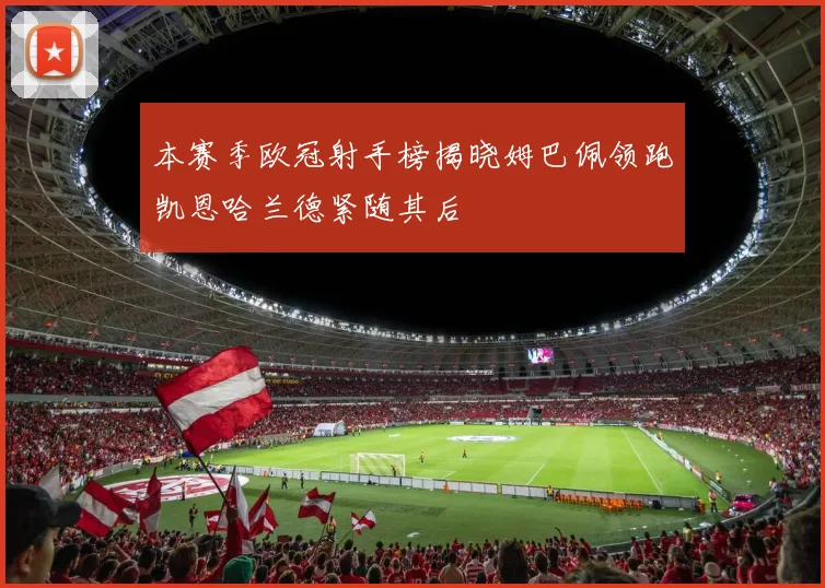 本赛季欧冠射手榜揭晓姆巴佩领跑凯恩哈兰德紧随其后