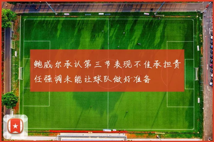 鲍威尔承认第三节表现不佳承担责任强调未能让球队做好准备