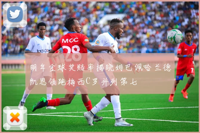 明年金球奖赔率揭晓姆巴佩哈兰德凯恩领跑梅西C罗并列第七