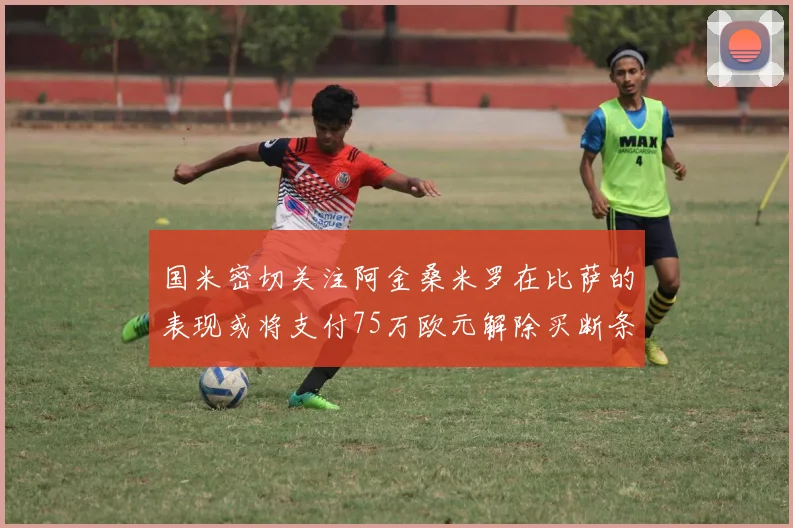 国米密切关注阿金桑米罗在比萨的表现或将支付75万欧元解除买断条款
