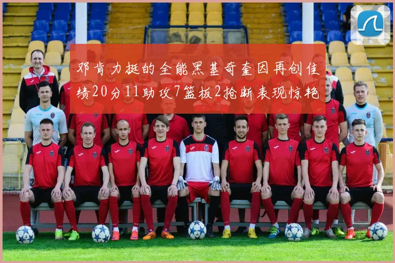 邓肯力挺的全能黑基奇奎因再创佳绩20分11助攻7篮板2抢断表现惊艳