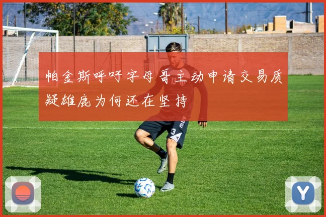 帕金斯呼吁字母哥主动申请交易质疑雄鹿为何还在坚持