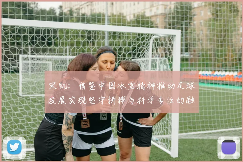 宋凯：借鉴中国冰雪精神推动足球发展实现坚守拼搏与科学专注的融合