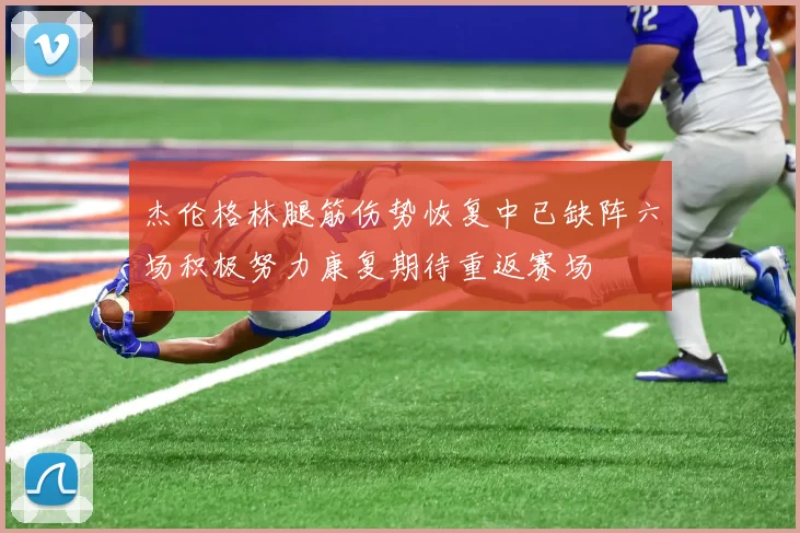 杰伦格林腿筋伤势恢复中已缺阵六场积极努力康复期待重返赛场