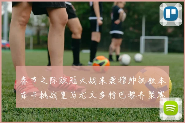 春节之际欧冠大战来袭穆帅执教本菲卡挑战皇马尤文多特巴黎齐聚赛场