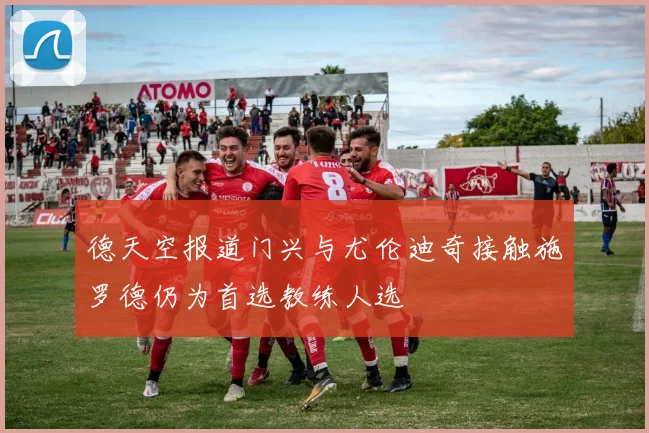 德天空报道门兴与尤伦迪奇接触施罗德仍为首选教练人选