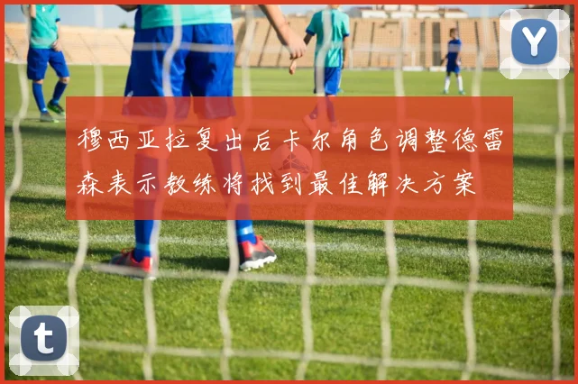 穆西亚拉复出后卡尔角色调整德雷森表示教练将找到最佳解决方案