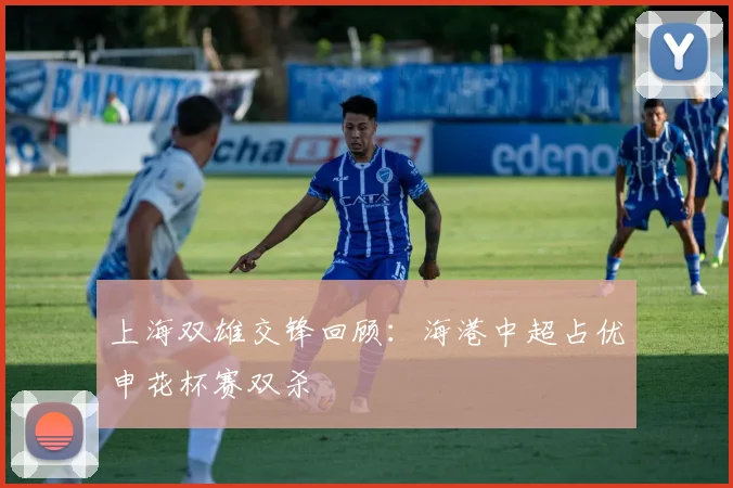 上海双雄交锋回顾：海港中超占优申花杯赛双杀