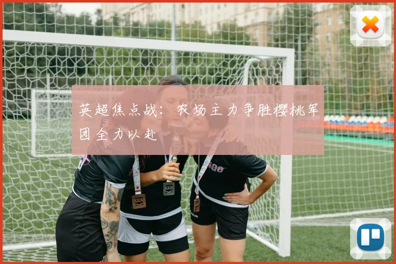 英超焦点战：农场主力争胜樱桃军团全力以赴