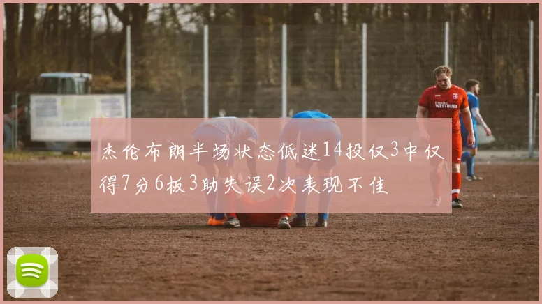 杰伦布朗半场状态低迷14投仅3中仅得7分6板3助失误2次表现不佳