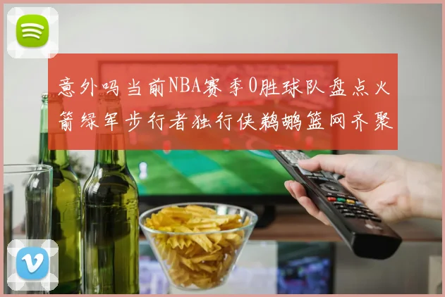意外吗当前NBA赛季0胜球队盘点火箭绿军步行者独行侠鹈鹕篮网齐聚