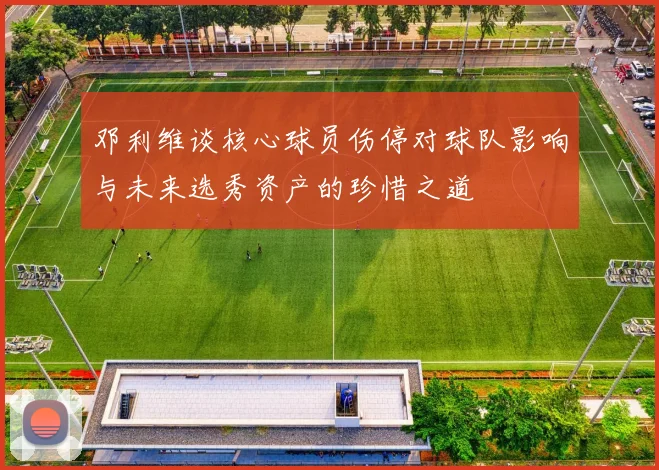 邓利维谈核心球员伤停对球队影响与未来选秀资产的珍惜之道