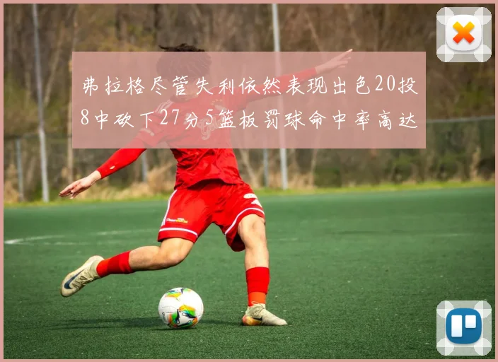 弗拉格尽管失利依然表现出色20投8中砍下27分5篮板罚球命中率高达786