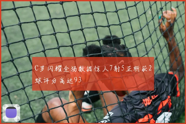 C罗闪耀全场数据惊人7射5正斩获2球评分高达93