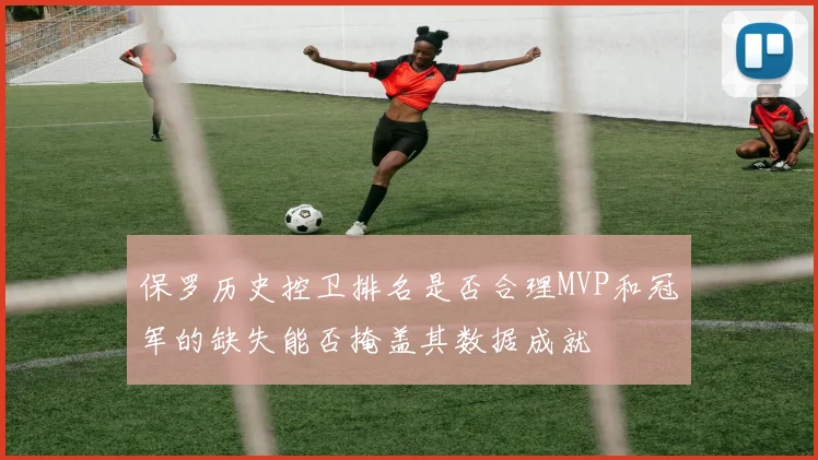 保罗历史控卫排名是否合理MVP和冠军的缺失能否掩盖其数据成就