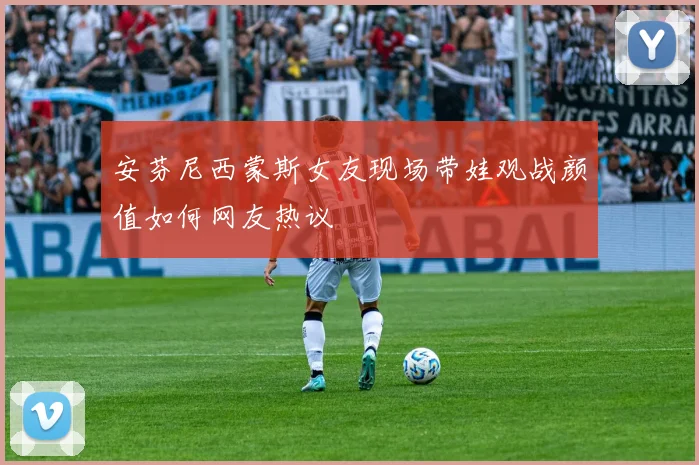 安芬尼西蒙斯女友现场带娃观战颜值如何网友热议