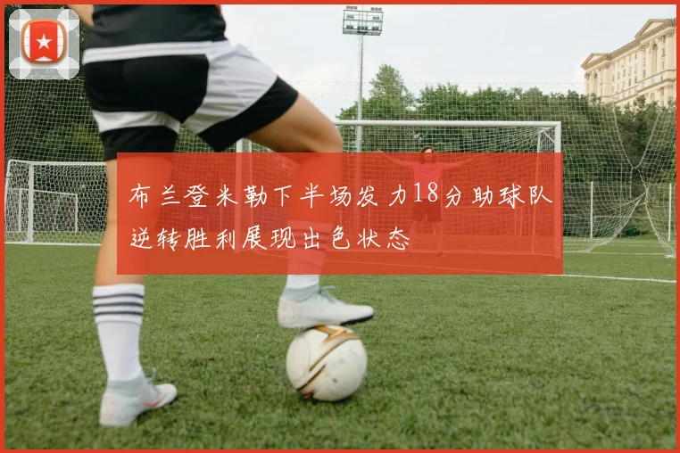 布兰登米勒下半场发力18分助球队逆转胜利展现出色状态