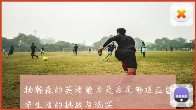 杨瀚森的英语能力是否足够适应留学生活的挑战与现实