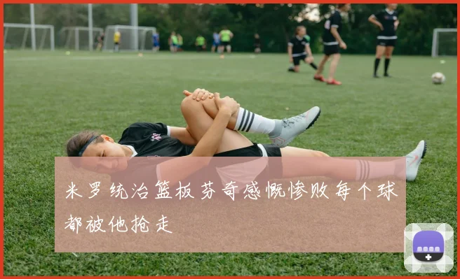米罗统治篮板芬奇感慨惨败每个球都被他抢走