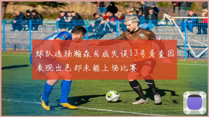 球队选杨瀚森或成失误13号秀奎因表现出色却未能上场比赛