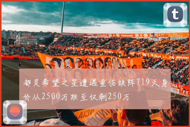 都灵希望之星遭遇重伤缺阵719天身价从2500万跌至仅剩250万