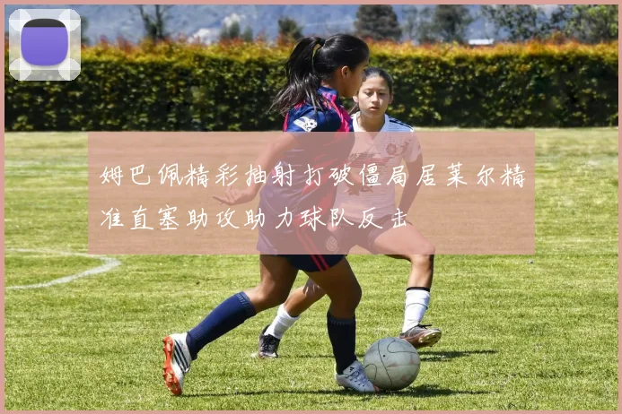 姆巴佩精彩抽射打破僵局居莱尔精准直塞助攻助力球队反击