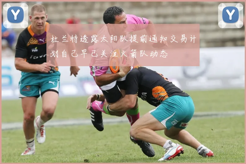 杜兰特透露太阳队提前通知交易计划自己早已关注火箭队动态