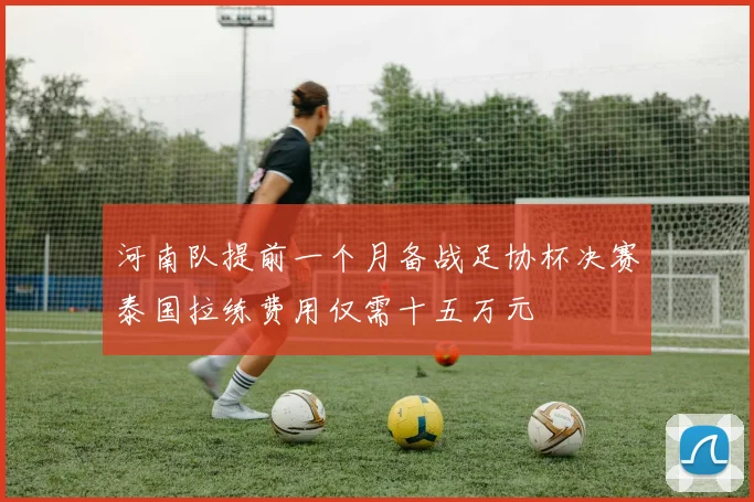 河南队提前一个月备战足协杯决赛泰国拉练费用仅需十五万元