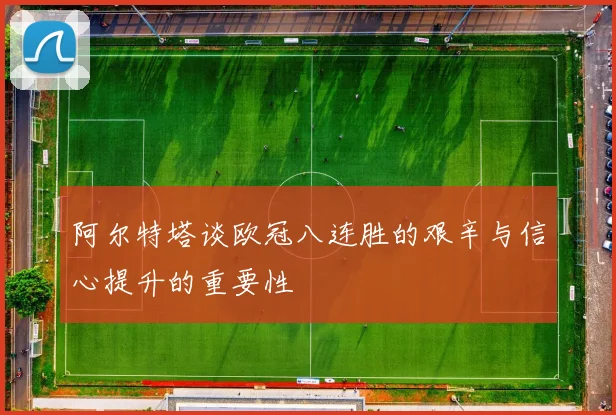 阿尔特塔谈欧冠八连胜的艰辛与信心提升的重要性
