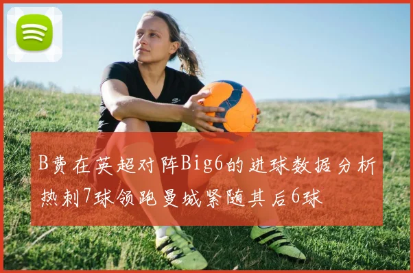 B费在英超对阵Big6的进球数据分析热刺7球领跑曼城紧随其后6球