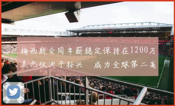 梅西新合同年薪稳定保持在1200万美元仅次于孙兴慜成为全球第二高薪球员