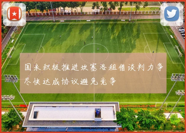 国米积极推进坎塞洛租借谈判力争尽快达成协议避免竞争