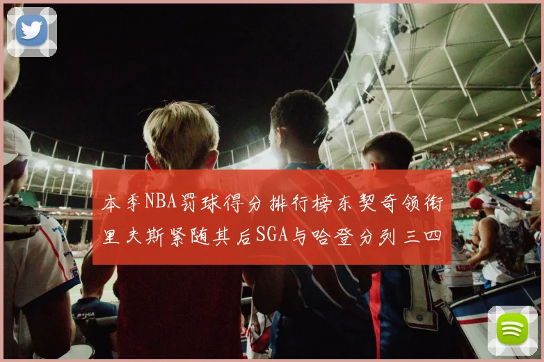 本季NBA罚球得分排行榜东契奇领衔里夫斯紧随其后SGA与哈登分列三四位