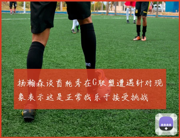 杨瀚森谈首轮秀在G联盟遭遇针对现象表示这是正常我乐于接受挑战