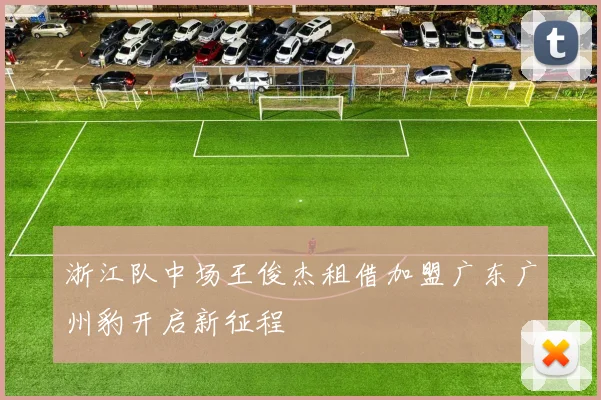 浙江队中场王俊杰租借加盟广东广州豹开启新征程