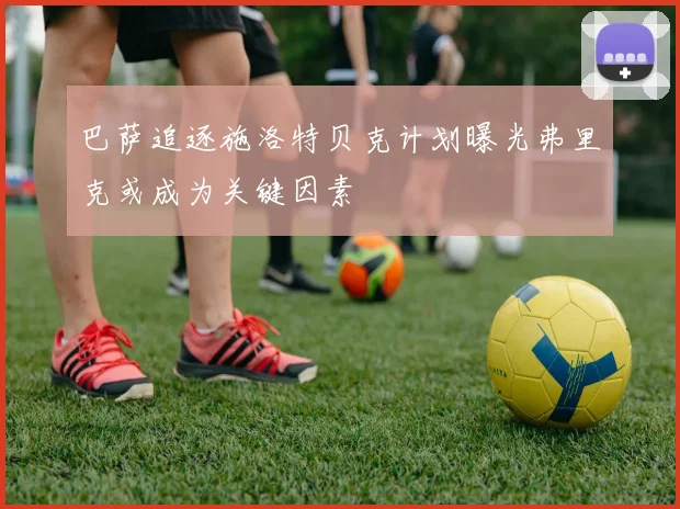 巴萨追逐施洛特贝克计划曝光弗里克或成为关键因素