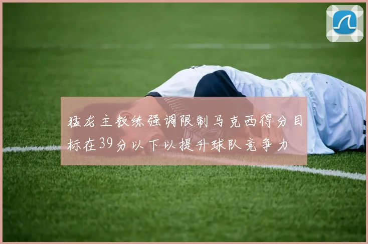 猛龙主教练强调限制马克西得分目标在39分以下以提升球队竞争力