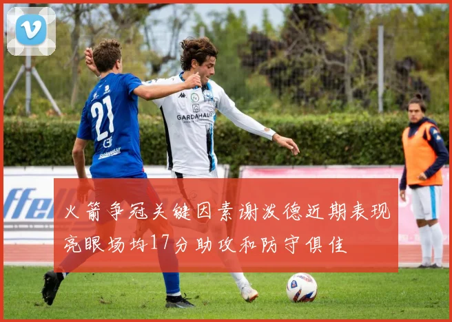 火箭争冠关键因素谢泼德近期表现亮眼场均17分助攻和防守俱佳